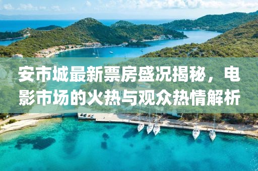 安市城最新票房盛況揭秘，電影市場(chǎng)的火熱與觀眾熱情解析