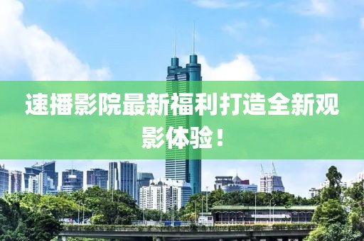 速播影院最新福利打造全新觀影體驗(yàn)！