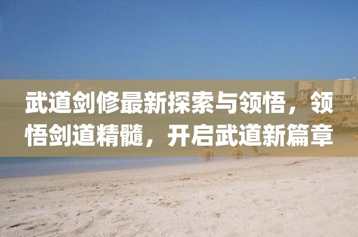 武道劍修最新探索與領(lǐng)悟，領(lǐng)悟劍道精髓，開啟武道新篇章