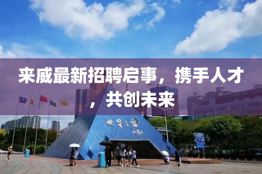來(lái)威最新招聘啟事，攜手人才，共創(chuàng)未來(lái)