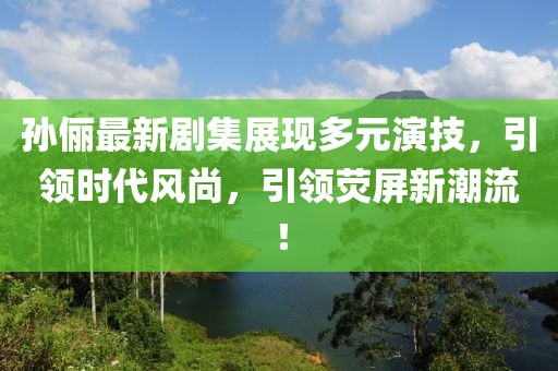 孫儷最新劇集展現(xiàn)多元演技，引領(lǐng)時(shí)代風(fēng)尚，引領(lǐng)熒屏新潮流！