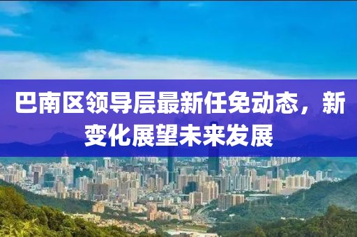 巴南區(qū)領(lǐng)導(dǎo)層最新任免動態(tài)，新變化展望未來發(fā)展