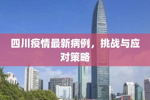 四川疫情最新病例，挑戰(zhàn)與應(yīng)對策略