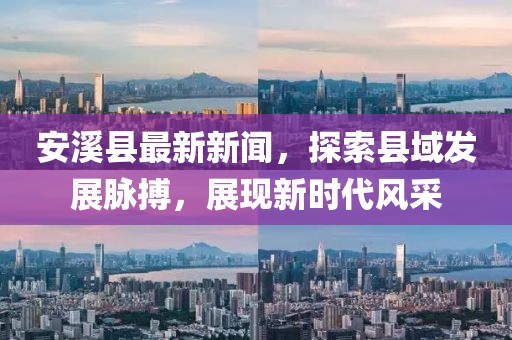 安溪縣最新新聞，探索縣域發(fā)展脈搏，展現(xiàn)新時(shí)代風(fēng)采