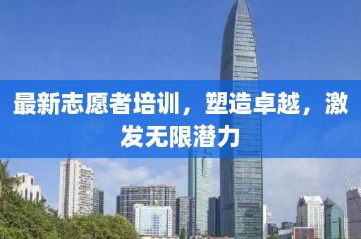 最新志愿者培訓，塑造卓越，激發(fā)無限潛力