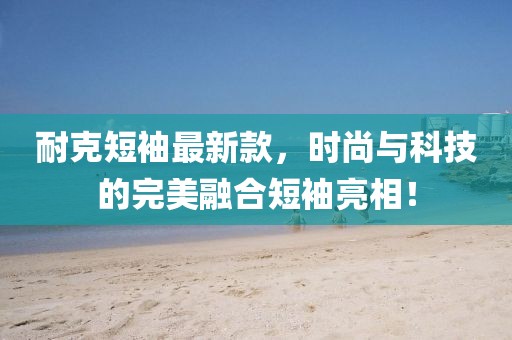 耐克短袖最新款，時尚與科技的完美融合短袖亮相！