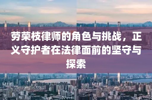 勞榮枝律師的角色與挑戰(zhàn)，正義守護(hù)者在法律面前的堅(jiān)守與探索