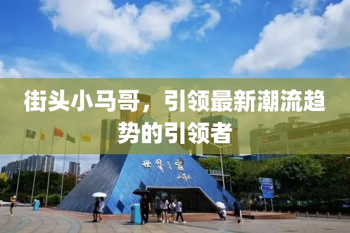 街頭小馬哥，引領(lǐng)最新潮流趨勢(shì)的引領(lǐng)者