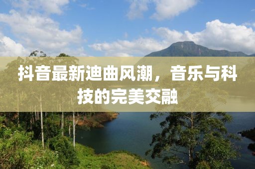 抖音最新迪曲風(fēng)潮，音樂與科技的完美交融