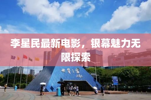 李星民最新電影，銀幕魅力無限探索