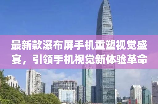 最新款瀑布屏手機重塑視覺盛宴，引領(lǐng)手機視覺新體驗革命