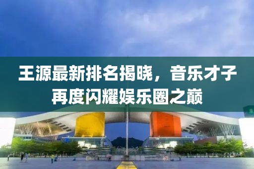 王源最新排名揭曉，音樂(lè)才子再度閃耀娛樂(lè)圈之巔