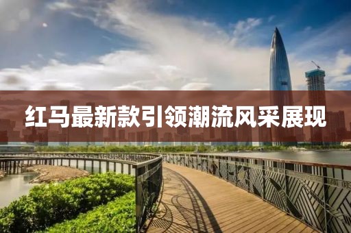 紅馬最新款引領(lǐng)潮流風(fēng)采展現(xiàn)