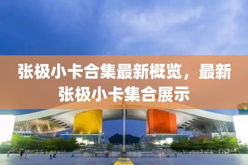 張極小卡合集最新概覽，最新張極小卡集合展示