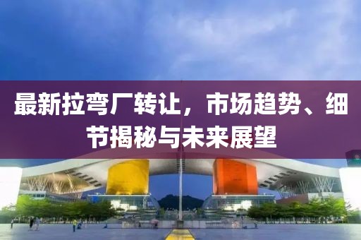 最新拉彎廠轉(zhuǎn)讓，市場趨勢、細節(jié)揭秘與未來展望