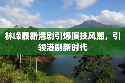 林峰最新港劇引爆演技風(fēng)潮，引領(lǐng)港劇新時(shí)代