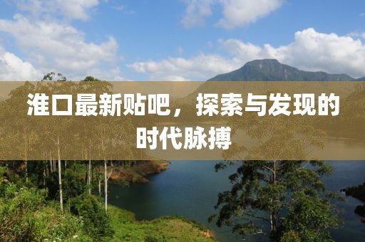 淮口最新貼吧，探索與發(fā)現(xiàn)的時代脈搏