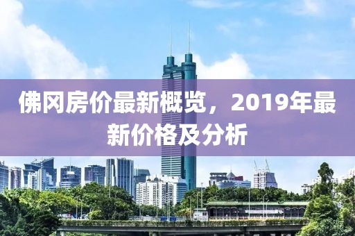 佛岡房價最新概覽，2019年最新價格及分析