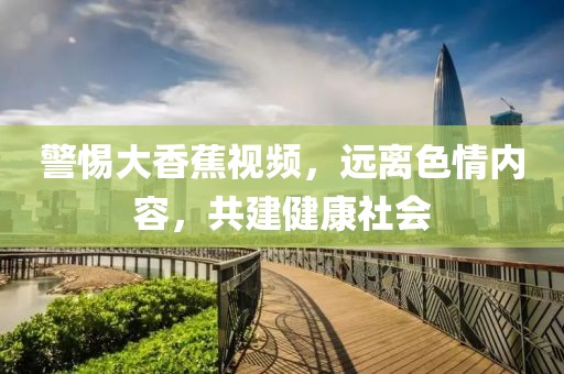 警惕大香蕉視頻，遠(yuǎn)離色情內(nèi)容，共建健康社會