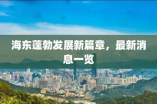 海東蓬勃發(fā)展新篇章，最新消息一覽