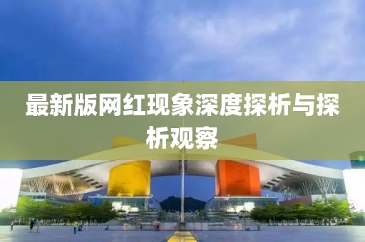 最新版網(wǎng)紅現(xiàn)象深度探析與探析觀察