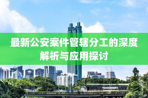 最新公安案件管轄分工的深度解析與應(yīng)用探討