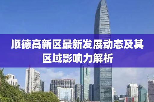 順德高新區(qū)最新發(fā)展動態(tài)及其區(qū)域影響力解析