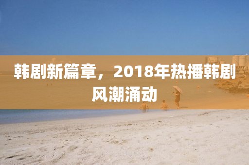 韓劇新篇章，2018年熱播韓劇風(fēng)潮涌動