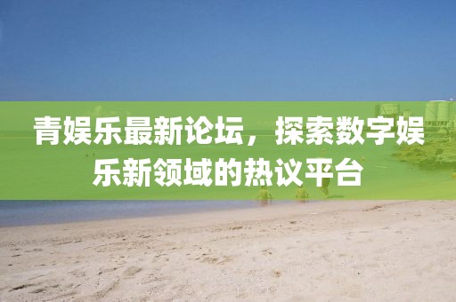 青娛樂(lè)最新論壇，探索數(shù)字娛樂(lè)新領(lǐng)域的熱議平臺(tái)