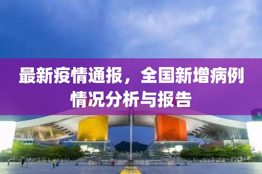 最新疫情通報(bào)，全國(guó)新增病例情況分析與報(bào)告