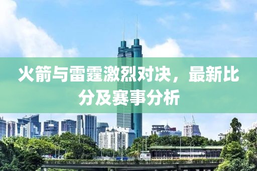 火箭與雷霆激烈對(duì)決，最新比分及賽事分析