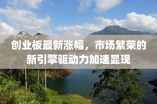 創(chuàng)業(yè)板最新漲幅，市場繁榮的新引擎驅(qū)動力加速顯現(xiàn)