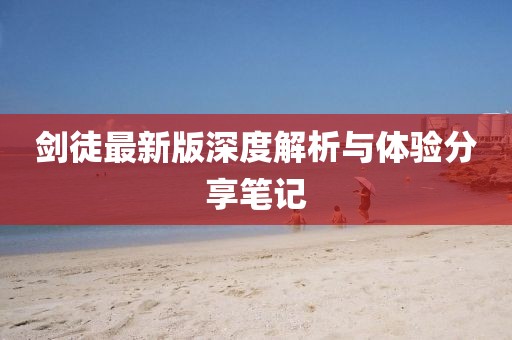 劍徒最新版深度解析與體驗(yàn)分享筆記