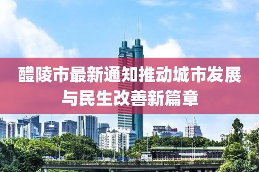 醴陵市最新通知推動城市發(fā)展與民生改善新篇章