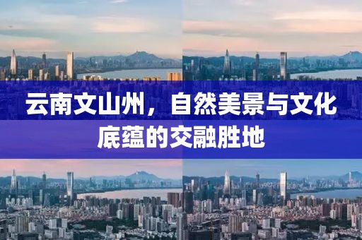 云南文山州，自然美景與文化底蘊(yùn)的交融勝地