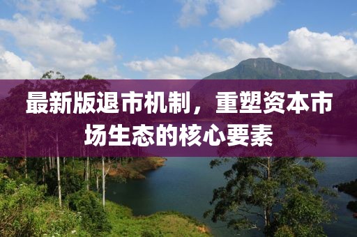 最新版退市機(jī)制，重塑資本市場(chǎng)生態(tài)的核心要素