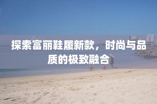 探索富麗鞋履新款，時尚與品質的極致融合