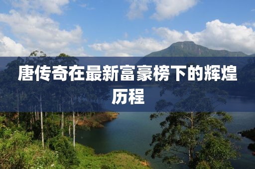 唐傳奇在最新富豪榜下的輝煌歷程