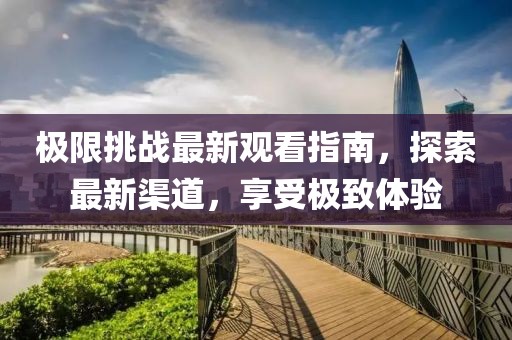 極限挑戰(zhàn)最新觀看指南，探索最新渠道，享受極致體驗