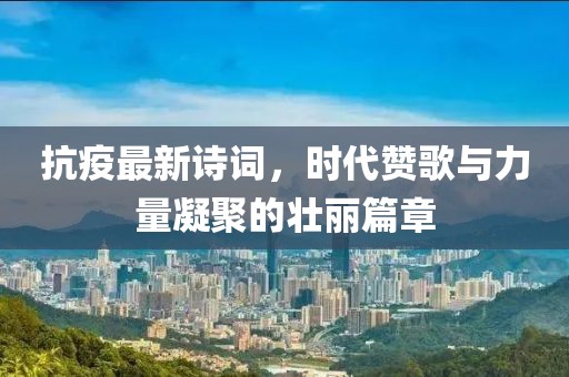 抗疫最新詩(shī)詞，時(shí)代贊歌與力量凝聚的壯麗篇章