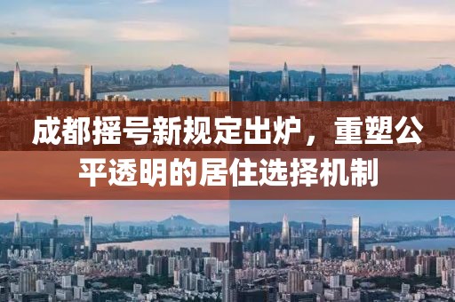 成都搖號新規(guī)定出爐，重塑公平透明的居住選擇機(jī)制