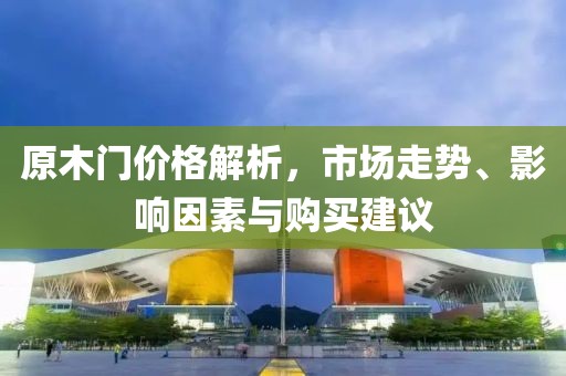 原木門價(jià)格解析，市場走勢、影響因素與購買建議