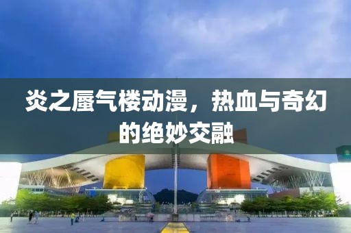 炎之蜃氣樓動(dòng)漫，熱血與奇幻的絕妙交融