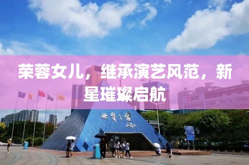 榮蓉女兒，繼承演藝風(fēng)范，新星璀璨啟航