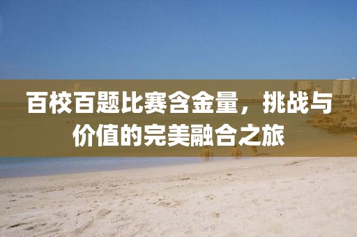 百校百題比賽含金量，挑戰(zhàn)與價值的完美融合之旅