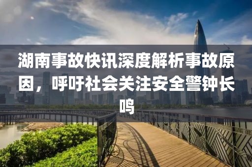 湖南事故快訊深度解析事故原因，呼吁社會關(guān)注安全警鐘長鳴