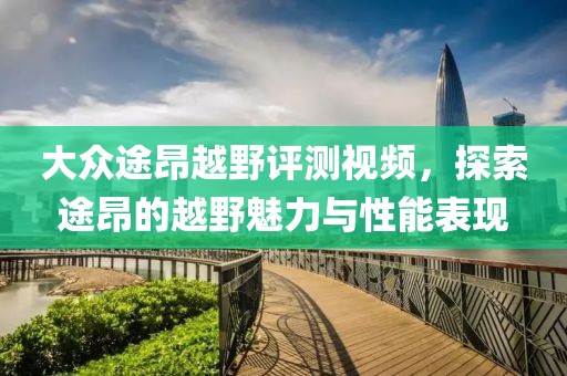 大眾途昂越野評測視頻，探索途昂的越野魅力與性能表現(xiàn)