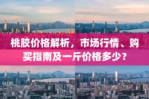 桃膠價(jià)格解析，市場(chǎng)行情、購(gòu)買(mǎi)指南及一斤價(jià)格多少？