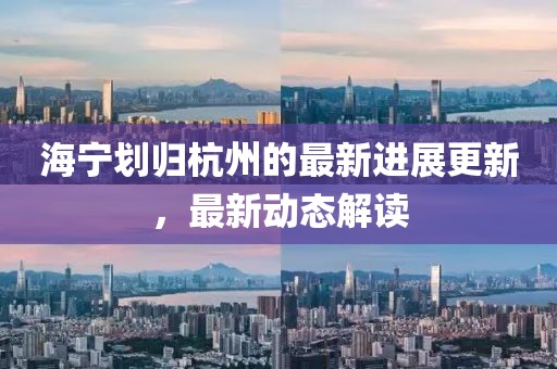 海寧劃歸杭州的最新進展更新，最新動態(tài)解讀