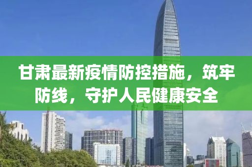 甘肅最新疫情防控措施，筑牢防線，守護(hù)人民健康安全
